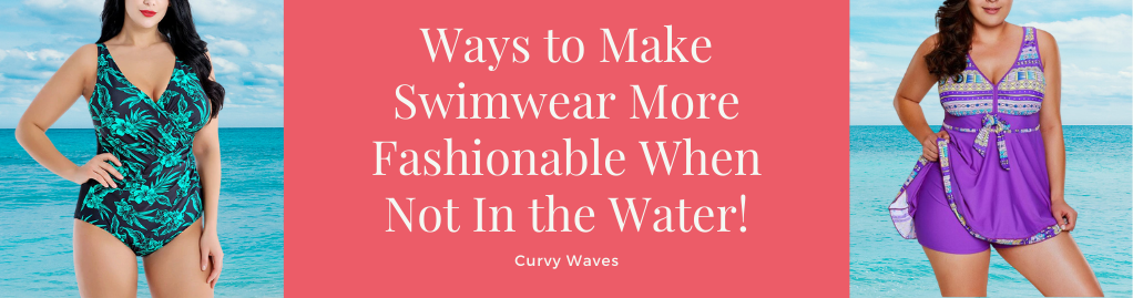 Ways to Make Swimwear More Fashionable When Not In the Water!